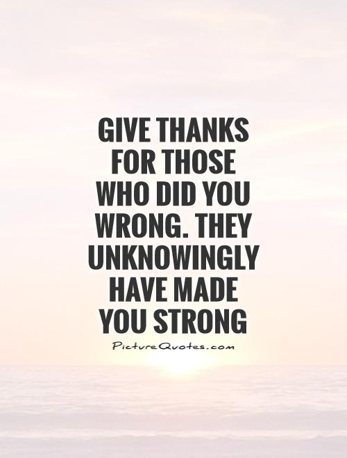 Give thanks for those who did you wrong. They unknowingly have made  you strong Picture Quote #1