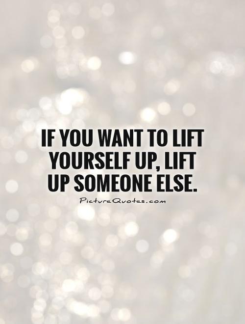 If you want to lift yourself up, lift up someone else Picture Quote #1