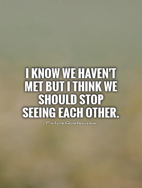I know we haven't met but I think we should stop seeing each other Picture Quote #1
