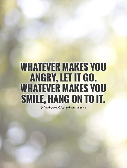 Whatever makes you angry, let it go. Whatever makes you smile, hang on to it Picture Quote #1