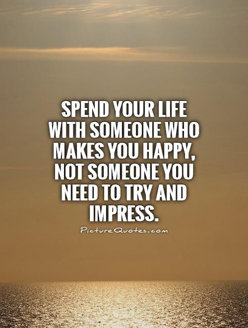 Spend your life with someone who makes you happy, not someone you need to try and impress Picture Quote #1