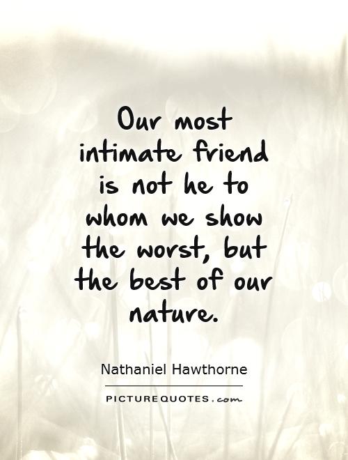 Our most intimate friend is not he to whom we show the worst, but the best of our nature Picture Quote #1