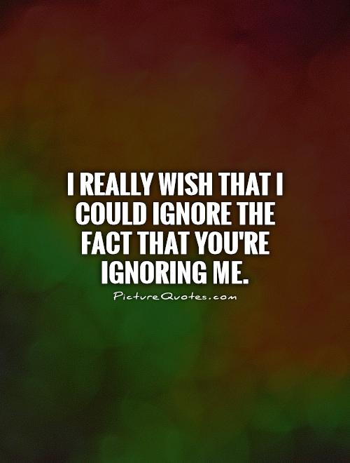 I really wish that I could ignore the fact that you're ignoring me Picture Quote #1