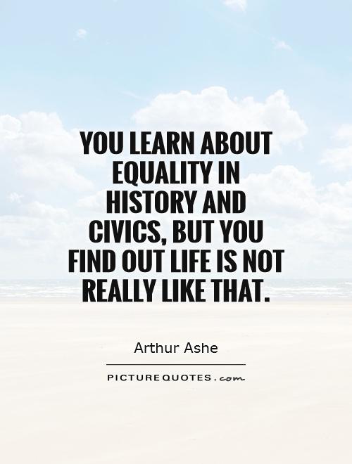 You learn about equality in history and civics, but you find out life is not really like that Picture Quote #1