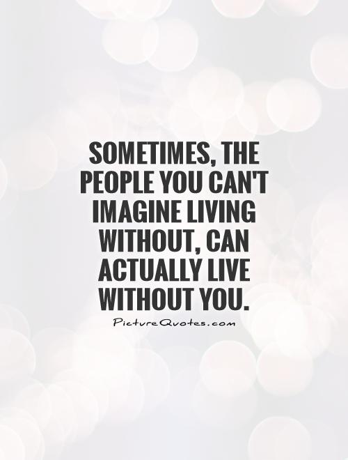 Sometimes, the people you can't imagine living without, can actually live without you Picture Quote #1