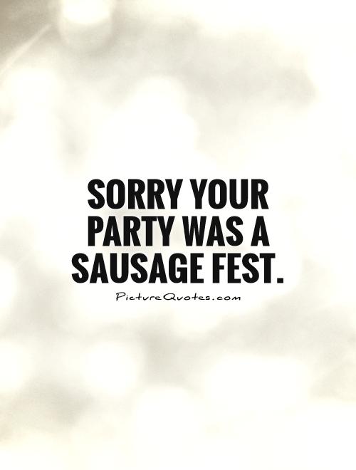 Sorry your party was a sausage fest Picture Quote #1
