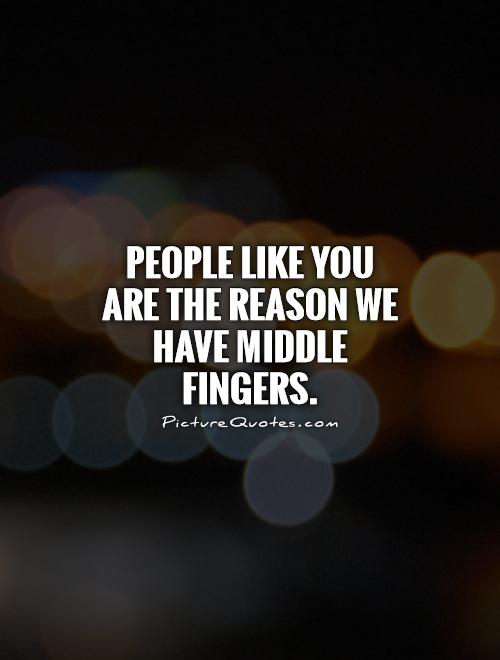 People like you are the reason we have middle fingers Picture Quote #1