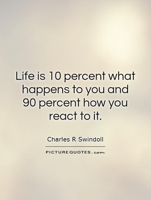 Life is 10 percent what happens to you and  90 percent how you react to it Picture Quote #1