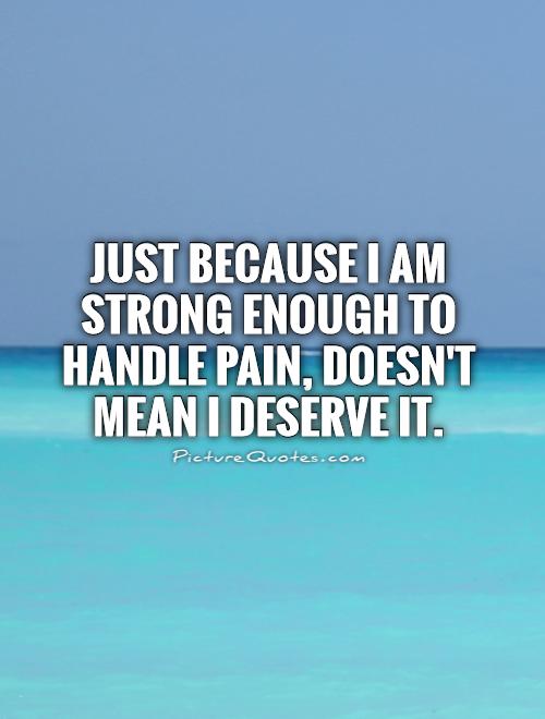 Just because I am strong enough to handle pain, doesn't mean I deserve it Picture Quote #1
