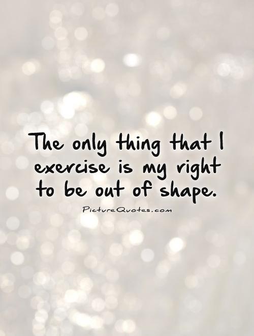 The only thing that I exercise is my right to be out of shape Picture Quote #1