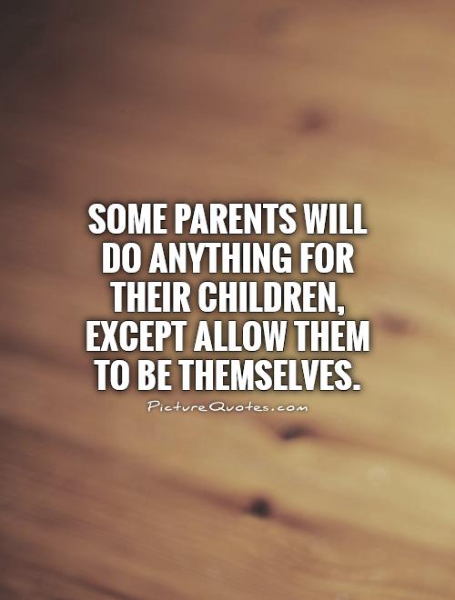 Some parents will do anything for their children, except allow them to be themselves Picture Quote #1