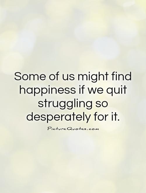 Some of us might find happiness if we quit struggling so desperately for it Picture Quote #1