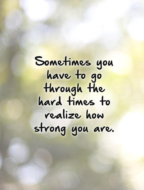 Sometimes you have to go through the hard times to realize how strong you are Picture Quote #1