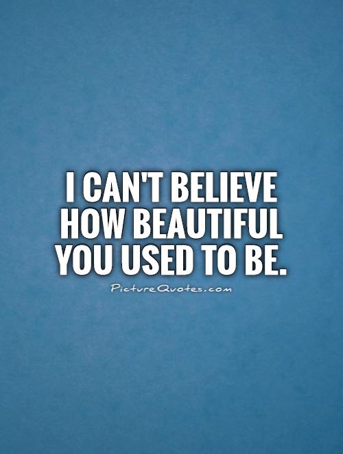 I can't believe how beautiful you used to be Picture Quote #1