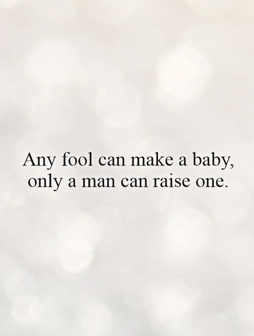 Any fool can make a baby, only a man can raise one Picture Quote #1
