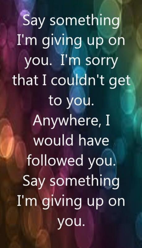Say something, I'm giving up on you. I'm sorry that I couldn't get to you. Anywhere, I would have followed you. Say something, I'm giving up on you Picture Quote #1