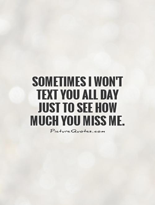 Sometimes I won't text you all day just to see how much you miss me Picture Quote #1