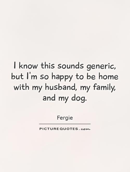 I know this sounds generic, but I'm so happy to be home with my husband, my family, and my dog Picture Quote #1