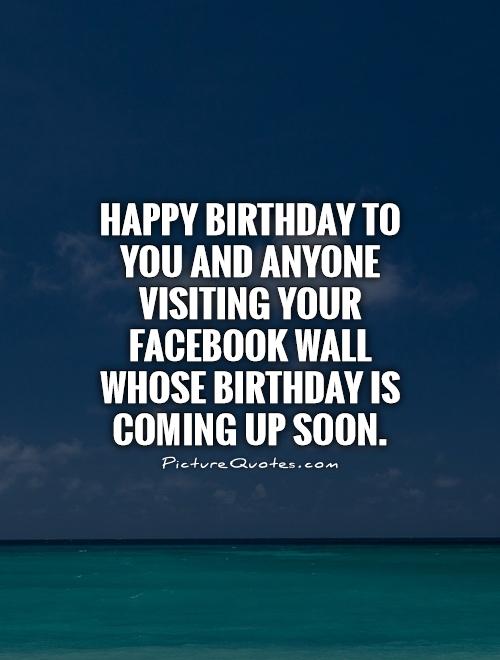 Happy birthday to you and anyone visiting your Facebook Wall whose birthday is coming up soon Picture Quote #1