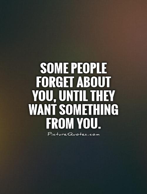 Some people forget about you, until they want something from you Picture Quote #1