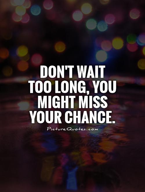 Don't wait too long, you might miss your chance Picture Quote #1