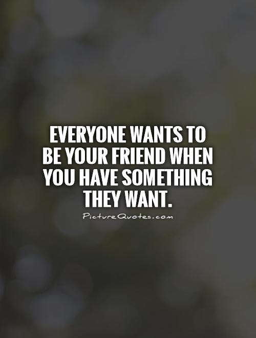 Everyone wants to be your friend when you have something they want Picture Quote #1