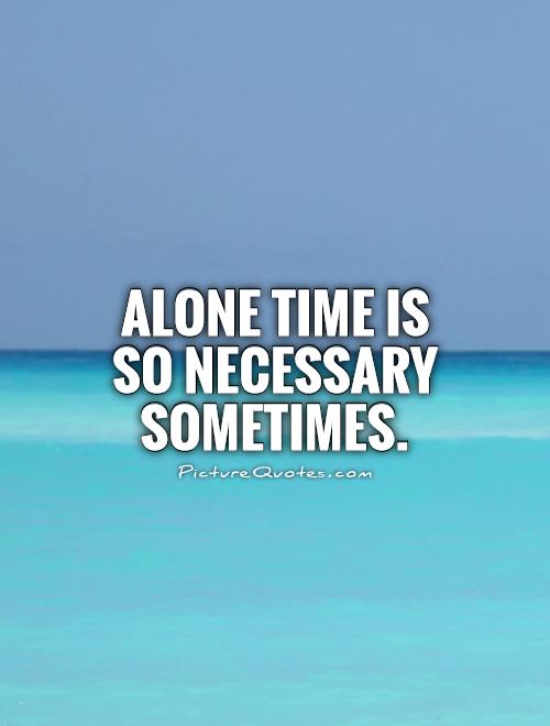 Alone time is so necessary sometimes Picture Quote #1