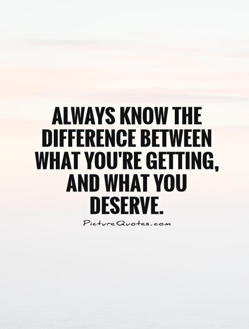 Always know the difference between what you're getting, and what you deserve Picture Quote #1