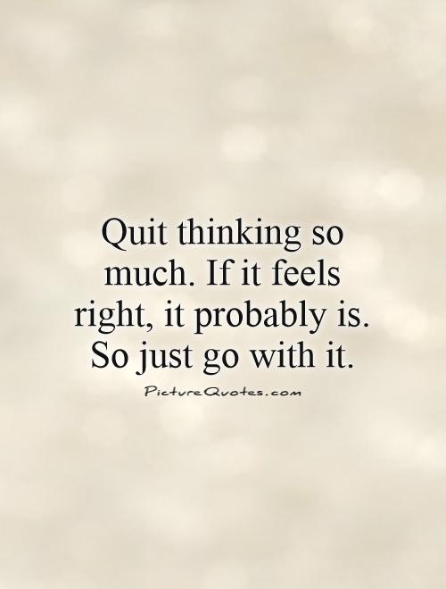 Quit thinking so much. If it feels right, it probably is. So just go with it Picture Quote #1