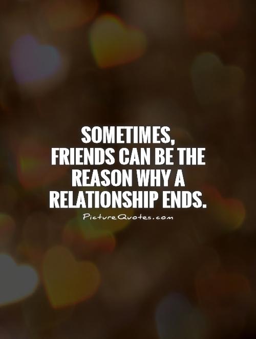 Sometimes, friends can be the reason why a relationship ends Picture Quote #1