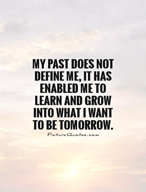 My past does not define me, it has enabled me to learn and grow into what I want to be tomorrow Picture Quote #1