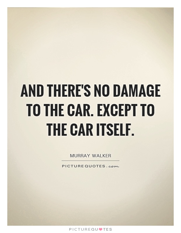 And there's no damage to the car. Except to the car itself Picture Quote #1