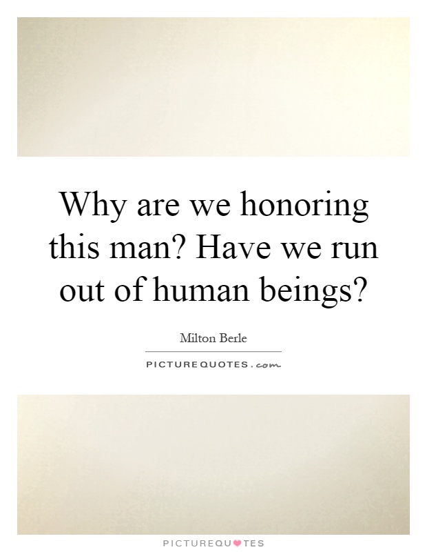 Why are we honoring this man? Have we run out of human beings? Picture Quote #1
