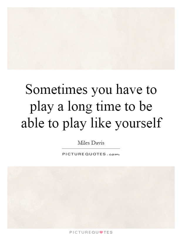 Sometimes you have to play a long time to be able to play like yourself Picture Quote #1