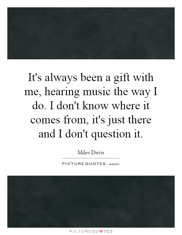 It's always been a gift with me, hearing music the way I do. I don't know where it comes from, it's just there and I don't question it Picture Quote #1