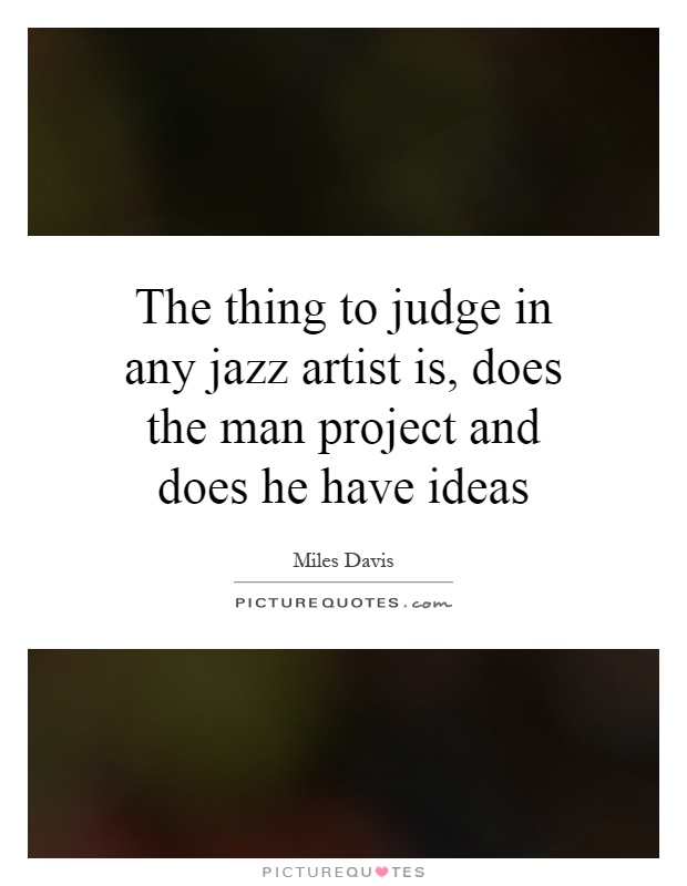 The thing to judge in any jazz artist is, does the man project and does he have ideas Picture Quote #1
