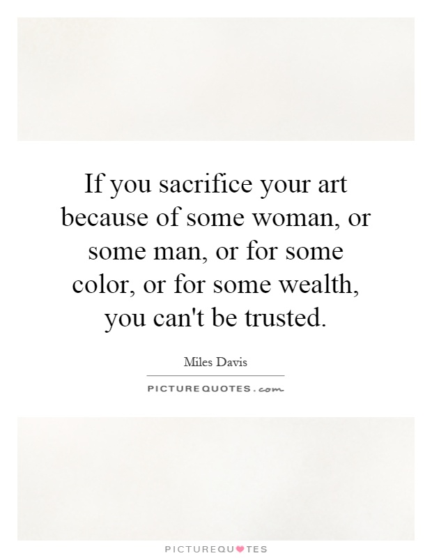 If you sacrifice your art because of some woman, or some man, or for some color, or for some wealth, you can't be trusted Picture Quote #1