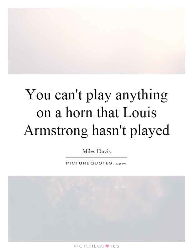 You can't play anything on a horn that Louis Armstrong hasn't played Picture Quote #1