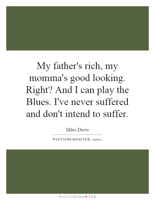My father's rich, my momma's good looking. Right? And I can play the Blues. I've never suffered and don't intend to suffer Picture Quote #1