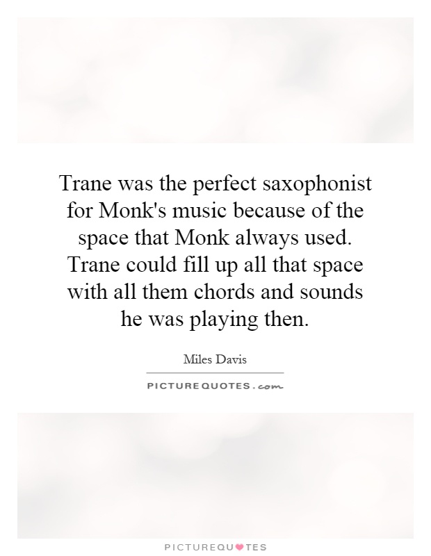 Trane was the perfect saxophonist for Monk's music because of the space that Monk always used. Trane could fill up all that space with all them chords and sounds he was playing then Picture Quote #1
