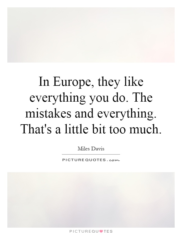 In Europe, they like everything you do. The mistakes and everything. That's a little bit too much Picture Quote #1