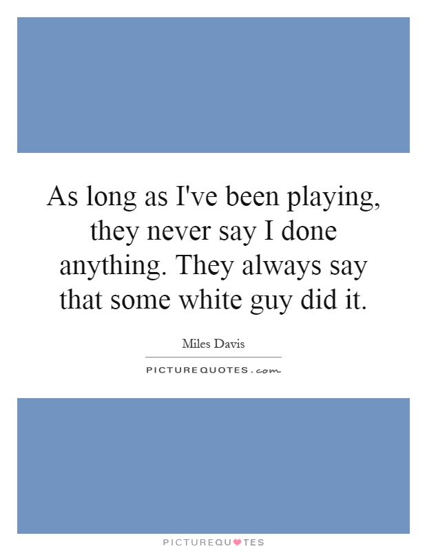 As long as I've been playing, they never say I done anything. They always say that some white guy did it Picture Quote #1