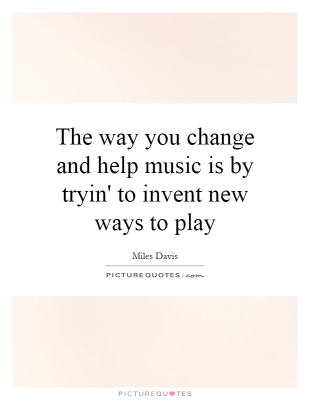 The way you change and help music is by tryin' to invent new ways to play Picture Quote #1