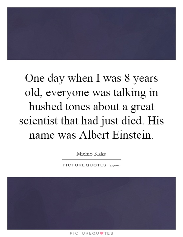 One day when I was 8 years old, everyone was talking in hushed tones about a great scientist that had just died. His name was Albert Einstein Picture Quote #1
