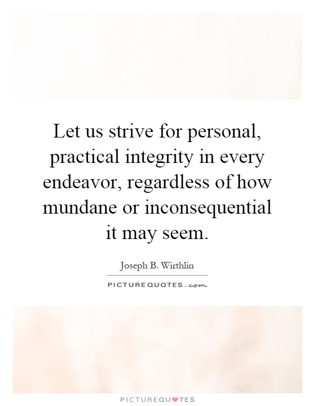 Let us strive for personal, practical integrity in every endeavor, regardless of how mundane or inconsequential it may seem Picture Quote #1
