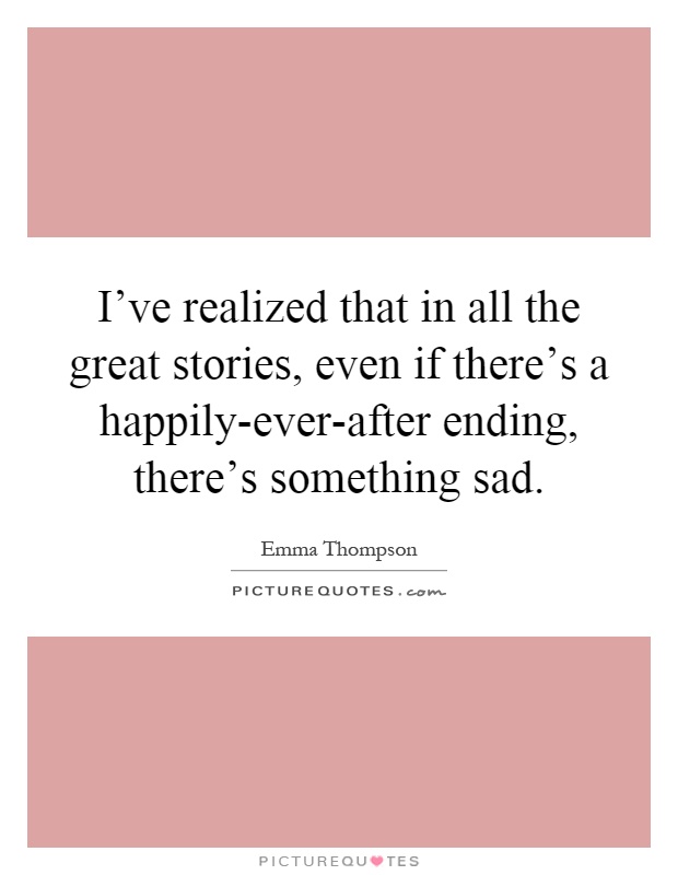 I’ve realized that in all the great stories, even if there’s a happily-ever-after ending, there’s something sad Picture Quote #1