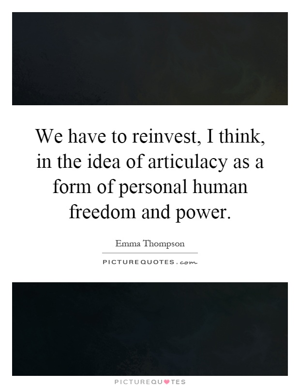 We have to reinvest, I think, in the idea of articulacy as a form of personal human freedom and power Picture Quote #1