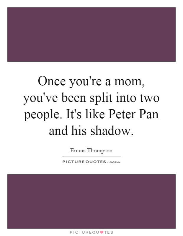 Once you're a mom, you've been split into two people. It's like Peter Pan and his shadow Picture Quote #1