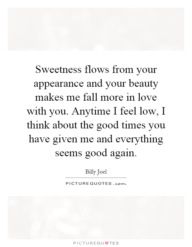 Sweetness flows from your appearance and your beauty makes me fall more in love with you. Anytime I feel low, I think about the good times you have given me and everything seems good again Picture Quote #1