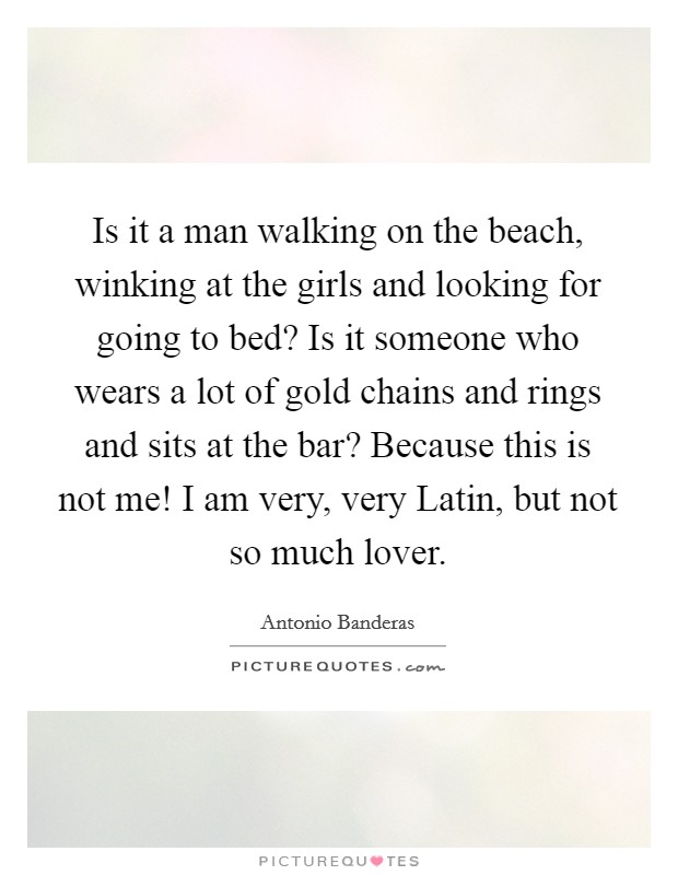Is it a man walking on the beach, winking at the girls and looking for going to bed? Is it someone who wears a lot of gold chains and rings and sits at the bar? Because this is not me! I am very, very Latin, but not so much lover Picture Quote #1